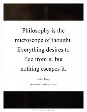 Philosophy is the microscope of thought. Everything desires to flee from it, but nothing escapes it Picture Quote #1