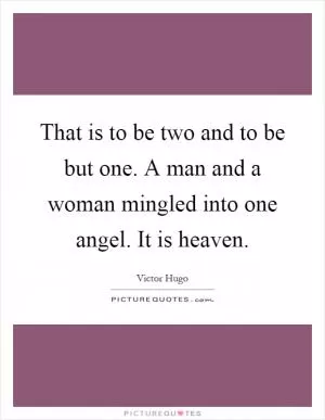 That is to be two and to be but one. A man and a woman mingled into one angel. It is heaven Picture Quote #1