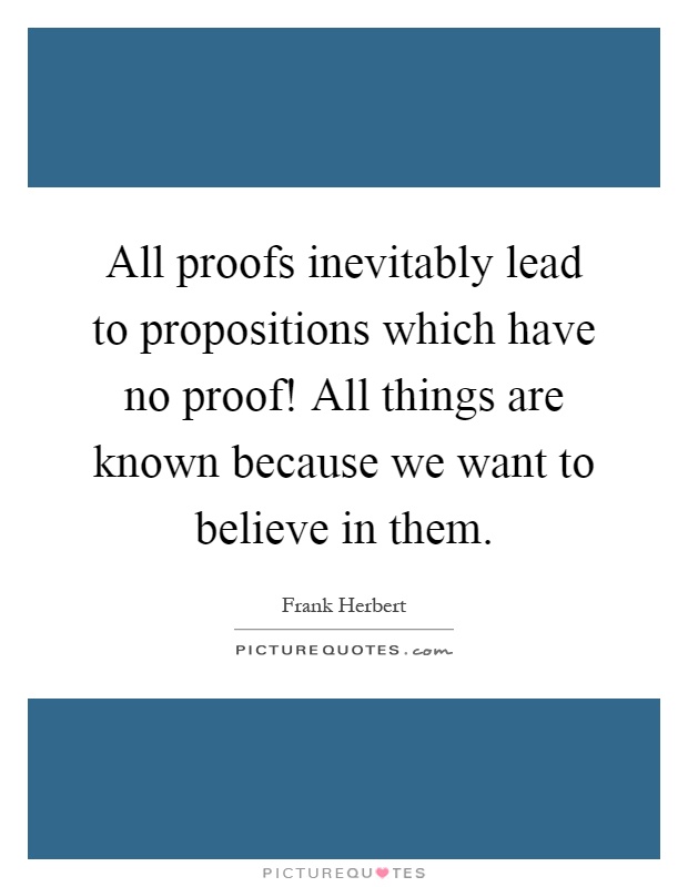 All proofs inevitably lead to propositions which have no proof! All things are known because we want to believe in them Picture Quote #1