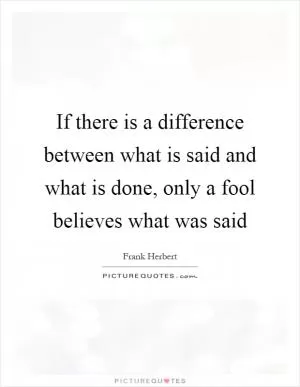 If there is a difference between what is said and what is done, only a fool believes what was said Picture Quote #1