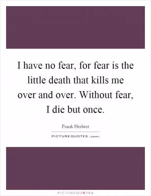 I have no fear, for fear is the little death that kills me over and over. Without fear, I die but once Picture Quote #1