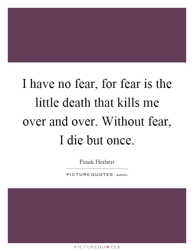I have no fear, for fear is the little death that kills me over and over. Without fear, I die but once Picture Quote #1