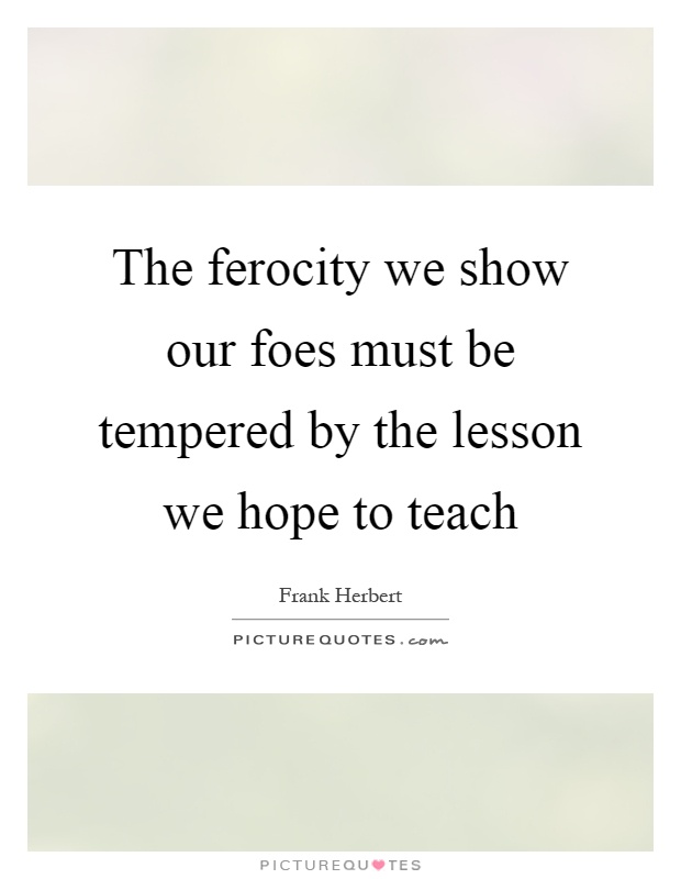 The ferocity we show our foes must be tempered by the lesson we hope to teach Picture Quote #1