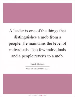 A leader is one of the things that distinguishes a mob from a people. He maintains the level of individuals. Too few individuals and a people reverts to a mob Picture Quote #1
