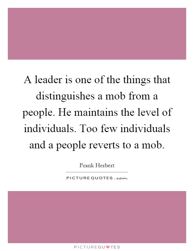 A leader is one of the things that distinguishes a mob from a people. He maintains the level of individuals. Too few individuals and a people reverts to a mob Picture Quote #1