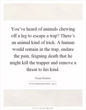 You’ve heard of animals chewing off a leg to escape a trap? There’s an animal kind of trick. A human would remain in the trap, endure the pain, feigning death that he might kill the trapper and remove a threat to his kind Picture Quote #1
