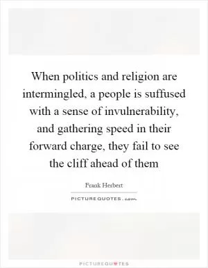 When politics and religion are intermingled, a people is suffused with a sense of invulnerability, and gathering speed in their forward charge, they fail to see the cliff ahead of them Picture Quote #1