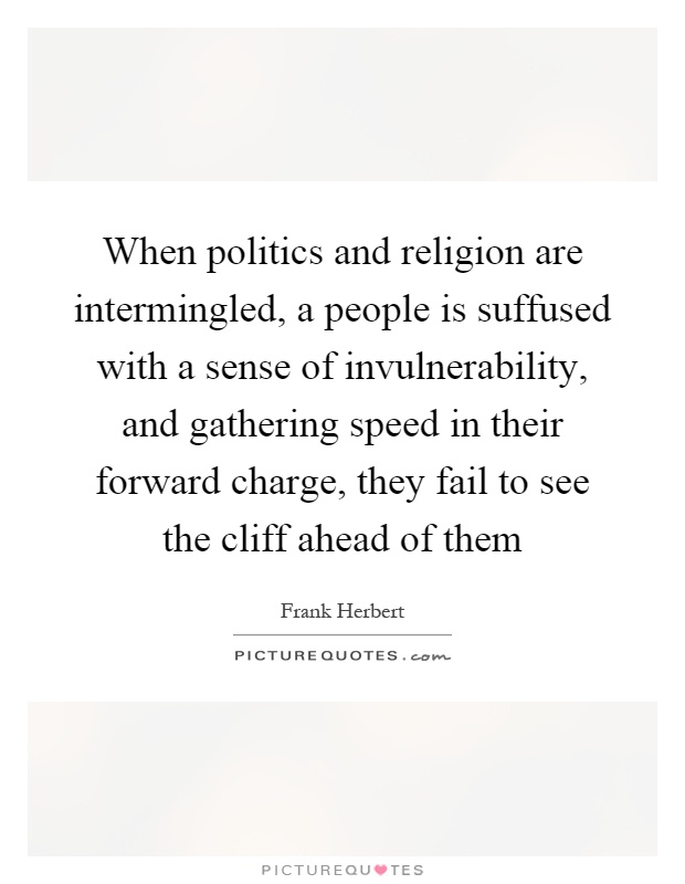 When politics and religion are intermingled, a people is suffused with a sense of invulnerability, and gathering speed in their forward charge, they fail to see the cliff ahead of them Picture Quote #1