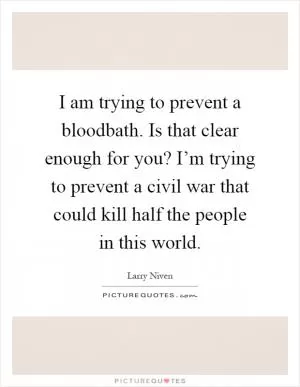 I am trying to prevent a bloodbath. Is that clear enough for you? I’m trying to prevent a civil war that could kill half the people in this world Picture Quote #1