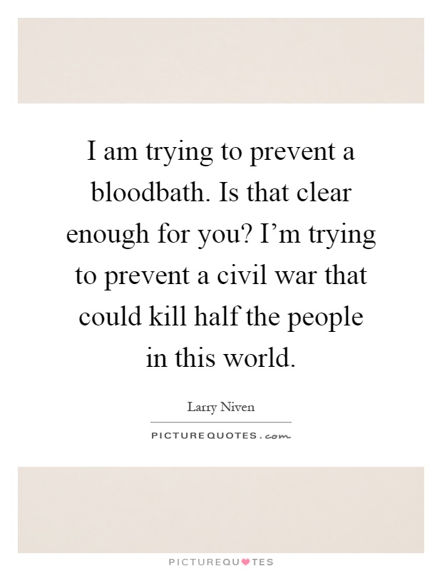 I am trying to prevent a bloodbath. Is that clear enough for you? I'm trying to prevent a civil war that could kill half the people in this world Picture Quote #1