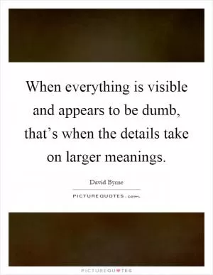 When everything is visible and appears to be dumb, that’s when the details take on larger meanings Picture Quote #1