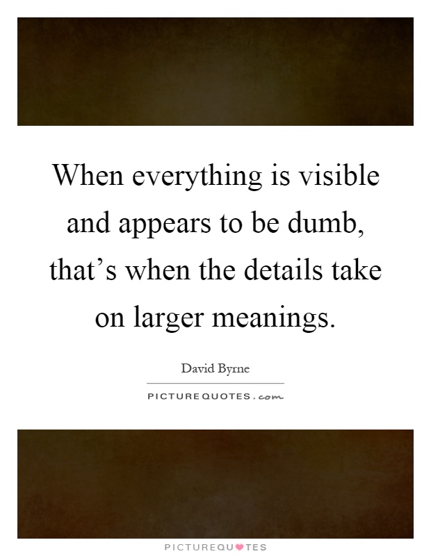 When everything is visible and appears to be dumb, that's when the details take on larger meanings Picture Quote #1