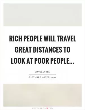 Rich people will travel great distances to look at poor people Picture Quote #1