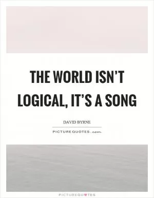 The world isn’t logical, it’s a song Picture Quote #1