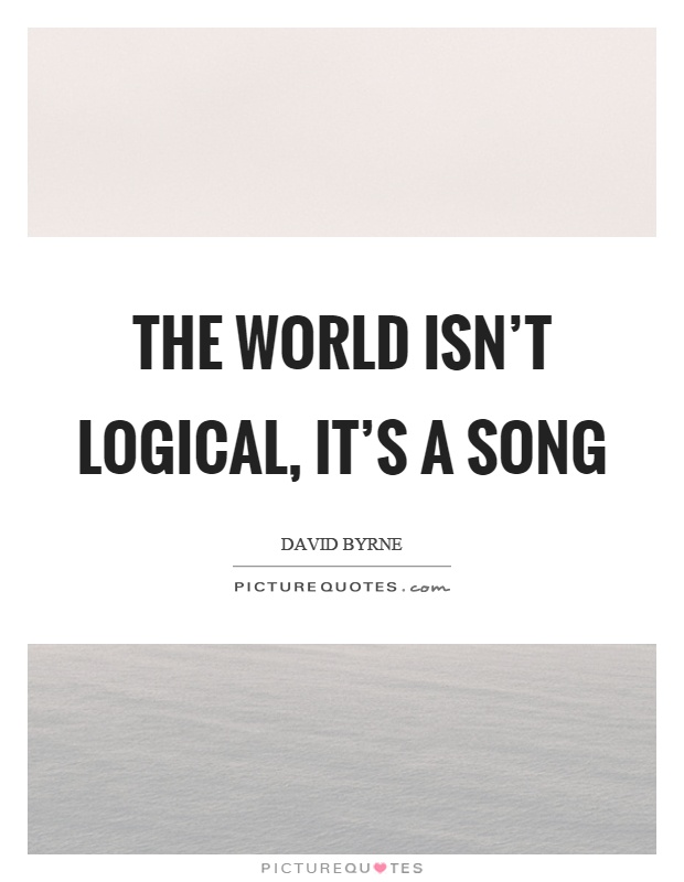 The world isn't logical, it's a song Picture Quote #1