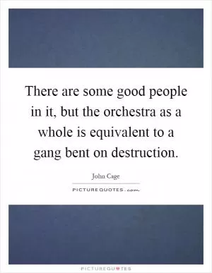 There are some good people in it, but the orchestra as a whole is equivalent to a gang bent on destruction Picture Quote #1