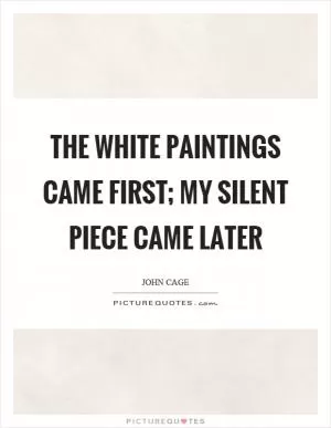 The white paintings came first; my silent piece came later Picture Quote #1