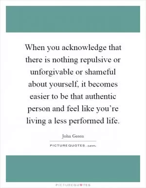 When you acknowledge that there is nothing repulsive or unforgivable or shameful about yourself, it becomes easier to be that authentic person and feel like you’re living a less performed life Picture Quote #1