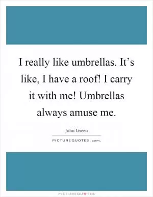 I really like umbrellas. It’s like, I have a roof! I carry it with me! Umbrellas always amuse me Picture Quote #1