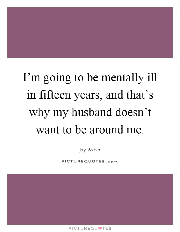 I'm going to be mentally ill in fifteen years, and that's why my husband doesn't want to be around me Picture Quote #1