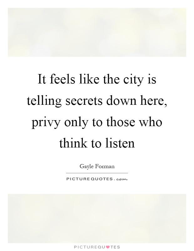 It feels like the city is telling secrets down here, privy only to those who think to listen Picture Quote #1