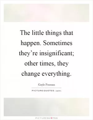 The little things that happen. Sometimes they’re insignificant; other times, they change everything Picture Quote #1