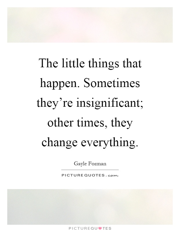 The little things that happen. Sometimes they're insignificant; other times, they change everything Picture Quote #1
