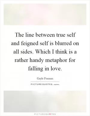 The line between true self and feigned self is blurred on all sides. Which I think is a rather handy metaphor for falling in love Picture Quote #1