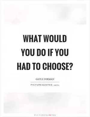 What would you do if you had to choose? Picture Quote #1