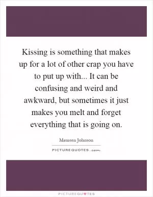 Kissing is something that makes up for a lot of other crap you have to put up with... It can be confusing and weird and awkward, but sometimes it just makes you melt and forget everything that is going on Picture Quote #1