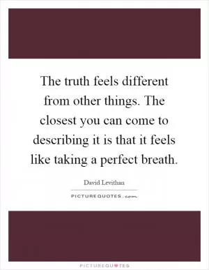 The truth feels different from other things. The closest you can come to describing it is that it feels like taking a perfect breath Picture Quote #1