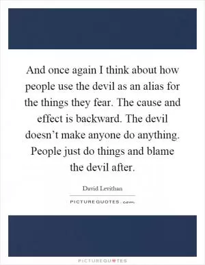 And once again I think about how people use the devil as an alias for the things they fear. The cause and effect is backward. The devil doesn’t make anyone do anything. People just do things and blame the devil after Picture Quote #1