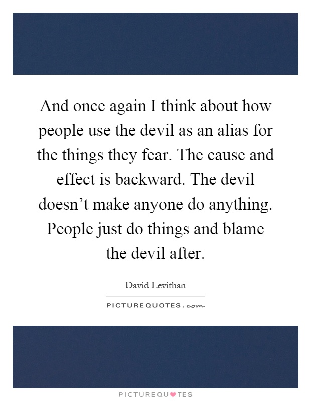 And once again I think about how people use the devil as an alias for the things they fear. The cause and effect is backward. The devil doesn't make anyone do anything. People just do things and blame the devil after Picture Quote #1