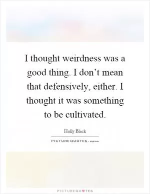 I thought weirdness was a good thing. I don’t mean that defensively, either. I thought it was something to be cultivated Picture Quote #1