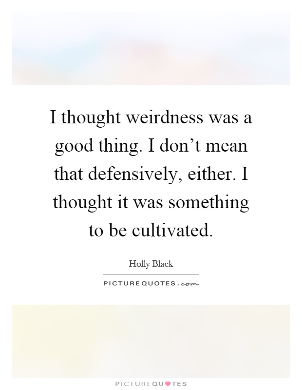 I thought weirdness was a good thing. I don't mean that defensively, either. I thought it was something to be cultivated Picture Quote #1