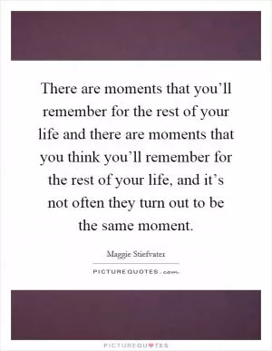 There are moments that you’ll remember for the rest of your life and there are moments that you think you’ll remember for the rest of your life, and it’s not often they turn out to be the same moment Picture Quote #1