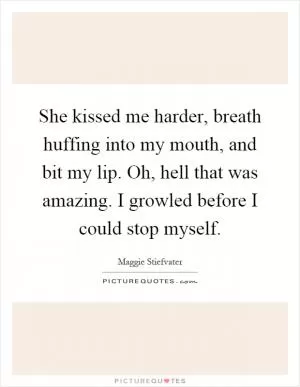 She kissed me harder, breath huffing into my mouth, and bit my lip. Oh, hell that was amazing. I growled before I could stop myself Picture Quote #1