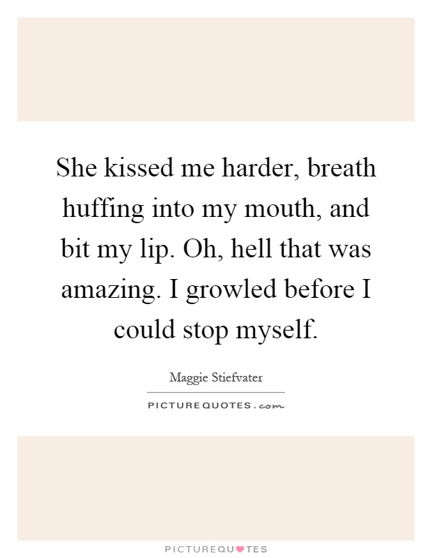 She kissed me harder, breath huffing into my mouth, and bit my lip. Oh, hell that was amazing. I growled before I could stop myself Picture Quote #1