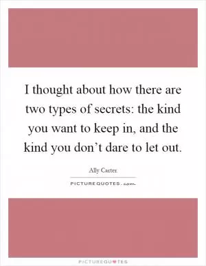 I thought about how there are two types of secrets: the kind you want to keep in, and the kind you don’t dare to let out Picture Quote #1
