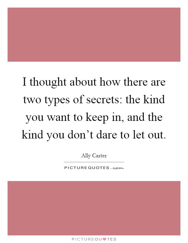 I thought about how there are two types of secrets: the kind you want to keep in, and the kind you don't dare to let out Picture Quote #1
