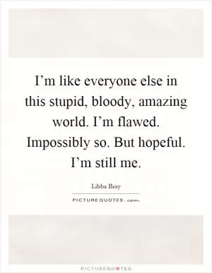 I’m like everyone else in this stupid, bloody, amazing world. I’m flawed. Impossibly so. But hopeful. I’m still me Picture Quote #1