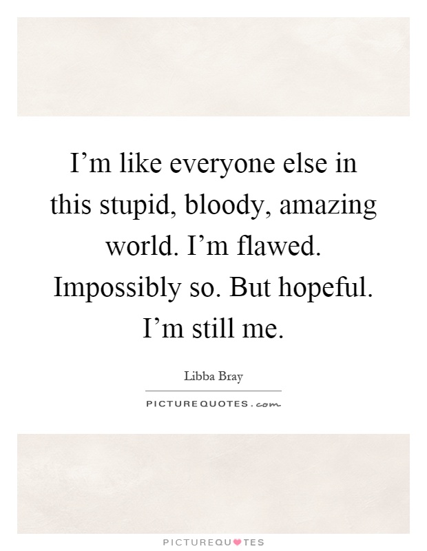 I'm like everyone else in this stupid, bloody, amazing world. I'm flawed. Impossibly so. But hopeful. I'm still me Picture Quote #1