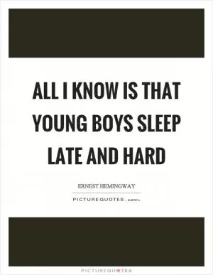 All I know is that young boys sleep late and hard Picture Quote #1