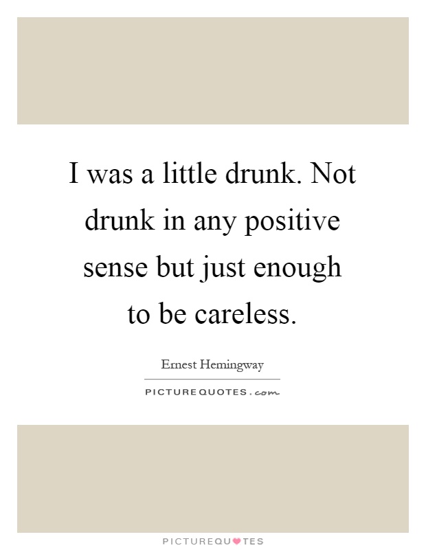 I was a little drunk. Not drunk in any positive sense but just enough to be careless Picture Quote #1