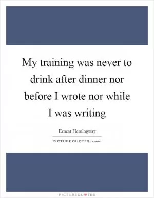 My training was never to drink after dinner nor before I wrote nor while I was writing Picture Quote #1
