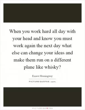 When you work hard all day with your head and know you must work again the next day what else can change your ideas and make them run on a different plane like whisky? Picture Quote #1