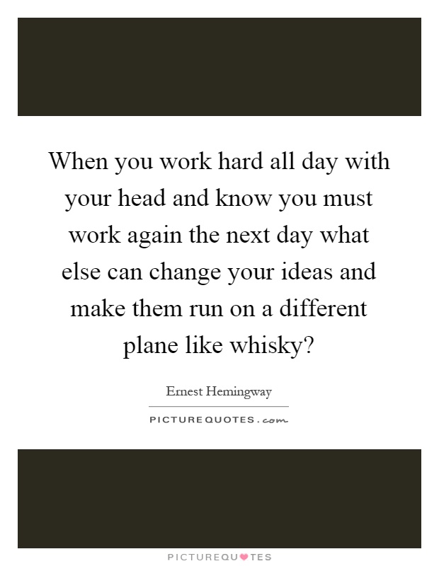 When you work hard all day with your head and know you must work again the next day what else can change your ideas and make them run on a different plane like whisky? Picture Quote #1