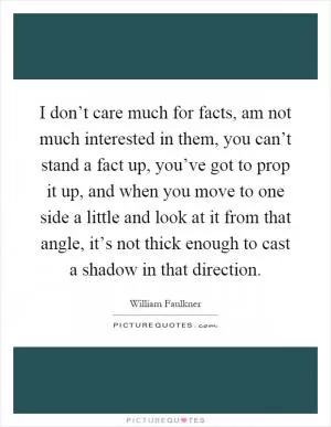 I don’t care much for facts, am not much interested in them, you can’t stand a fact up, you’ve got to prop it up, and when you move to one side a little and look at it from that angle, it’s not thick enough to cast a shadow in that direction Picture Quote #1