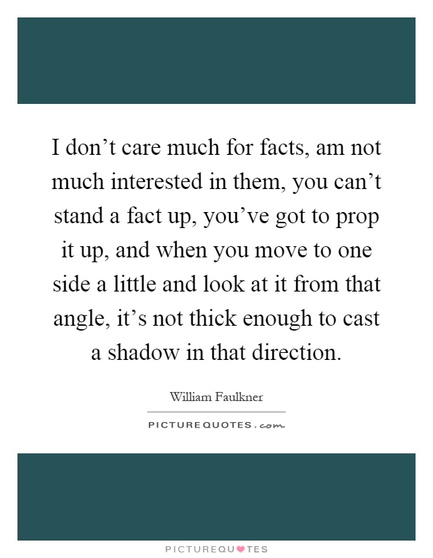 I don't care much for facts, am not much interested in them, you can't stand a fact up, you've got to prop it up, and when you move to one side a little and look at it from that angle, it's not thick enough to cast a shadow in that direction Picture Quote #1