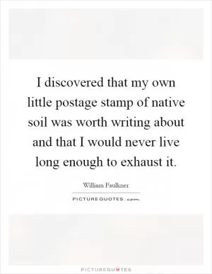 I discovered that my own little postage stamp of native soil was worth writing about and that I would never live long enough to exhaust it Picture Quote #1